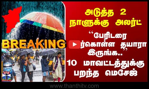 அடுத்த 2 நாளுக்கு அலர்ட் - 10 மாவட்டத்துக்கு பறந்த மெசேஜ்