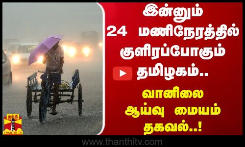 இன்னும் 24 மணிநேரத்தில் குளிரப்போகும் தமிழகம்..வானிலை ஆய்வு மையம் தகவல்