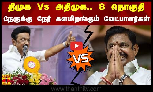 திமுக Vs அதிமுக .. 8 தொகுதி - நேருக்கு நேர் களமிறங்கும் வேட்பாளர்கள்