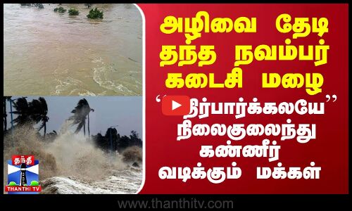 அழிவை தேடி தந்த நவம்பர் கடைசி மழை.. ``எதிர்பார்க்கலயே’’ நிலைகுலைந்து கண்ணீர் வடிக்கும் மக்கள்