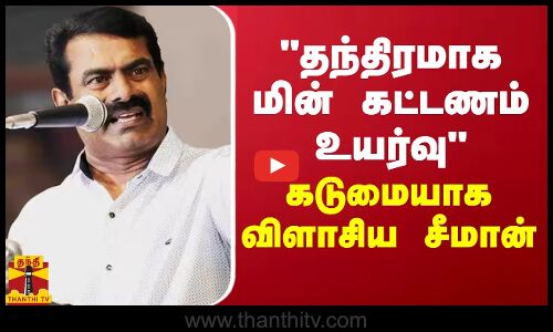 தந்திரமாக மின் கட்டணம் உயர்வு  - கடுமையாக விளாசிய சீமான்