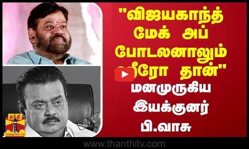 விஜயகாந்த் மேக் அப் போடலனாலும் ஹீரோ தான் - மனமுருகி பேசிய இயக்குனர் பி.வாசு