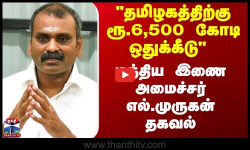 தமிழகத்திற்கு ரூ.6,500 கோடி ஒதுக்கீடு - மத்திய இணை அமைச்சர் எல்.முருகன் தகவல்