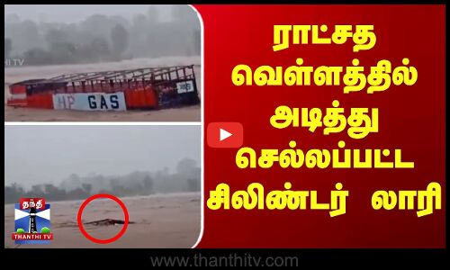 ராட்சத வெள்ளத்தில் அடித்து செல்லப்பட்ட சிலிண்டர் லாரி