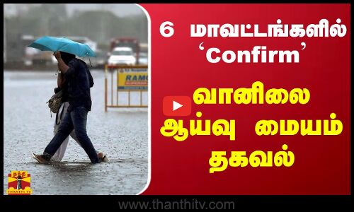 6 மாவட்டங்களில் `Confirm..வானிலை ஆய்வு மையம் தகவல்