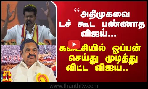 ``அதிமுகவை டச் கூட பண்ணாத விஜய்... கடைசியில் ஓப்பன் செய்து முடித்து விட்ட விஜய்..
