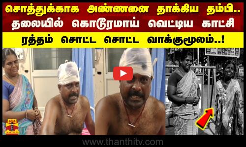 சொத்துக்காக அண்ணனை தாக்கிய தம்பி.. தலையில் கொடூரமாய் வெட்டிய காட்சி