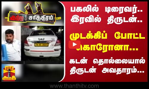 பகலில் டிரைவர்... இரவில் திருடன்...முடக்கிப் போட்ட கொரோனா... பூட்டை உடைத்த டிரைவர்...கடன் தொல்லையால் திருடன் அவதாரம்...