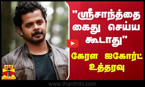 ஸ்ரீசாந்த்தை கைது செய்ய கூடாது - கேரள ஐகோர்ட் உத்தரவு