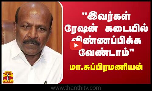 இவர்கள் ரேஷன் கடையில் விண்ணப்பிக்க வேண்டாம் - மா.சுப்பிரமணியன்