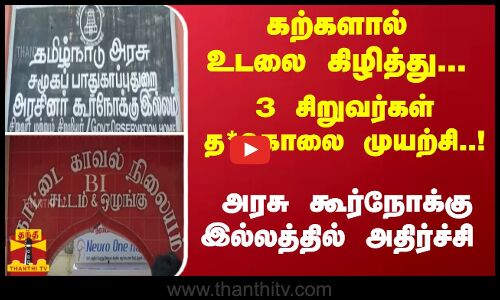 கற்களால் உடலை கிழித்து... 3 சிறுவர்கள் த*கொலை முயற்சி..! அரசு கூர்நோக்கு இல்லத்தில் அதிர்ச்சி