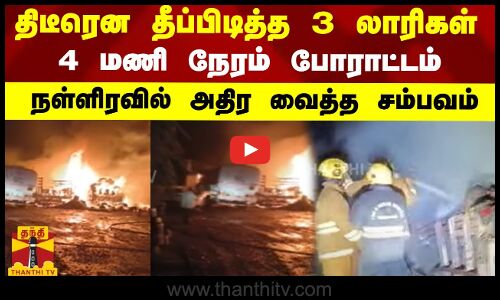 திடீரென தீப்பிடித்த 3 லாரிகள்...4 மணி நேரம் போராட்டம் - நள்ளிரவில் அதிர வைத்த சம்பவம்