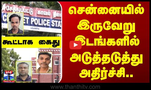 சென்னையில் இருவேறு இடங்களில் அடுத்தடுத்து அதிர்ச்சி.. கூட்டாக கைது