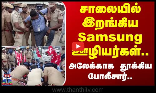 Samsung | Protest | சாலையில் இறங்கிய சாம்சங் ஊழியர்கள்.. அலேக்காக தூக்கிய போலீசார்..