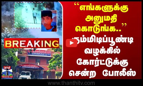 ``அனுமதி கொடுங்க..’’ கும்மிடிப்பூண்டி வழக்கில் கோர்ட்டுக்கு சென்ற போலீஸ்
