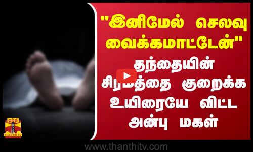 இனிமேல்  செலவு  வைக்கமாட்டேன் - தந்தையின்  சிரமத்தை குறைக்க   உயிரையே  விட்ட  அன்பு  மகள்