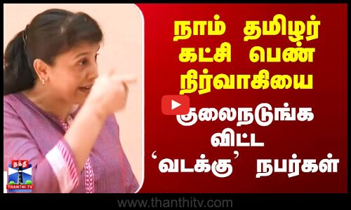 நாம் தமிழர் கட்சி பெண் நிர்வாகியை  குலைநடுங்க விட்ட `வடக்கு’ நபர்கள்