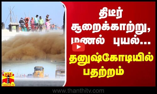 திடீர் சூறைக்காற்று, மணல் புயல்... தனுஷ்கோடியில் பதற்றம்