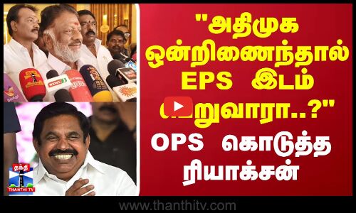 அதிமுக ஒன்றிணைந்தால் EPS இடம் பெறுவாரா..? OPS கொடுத்த ரியாக்சன்
