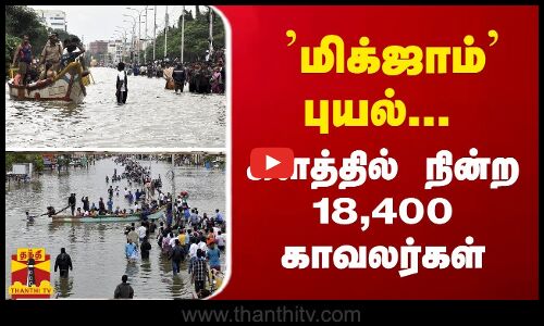 ’மிக்ஜாம்’ புயல்... களத்தில் நின்ற 18,400 காவலர்கள்