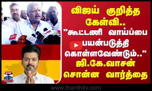 விஜய் குறித்த கேள்வி.. கூட்டணி வாய்ப்பை பயன்படுத்தி கொள்ளவேண்டும் ஜி.கே.வாசன் சொன்ன வார்த்தை