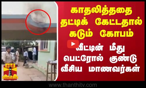 காதலித்த‌தை தட்டிக் கேட்டதால் கடும் கோபம் வீட்டின் மீது பெட்ரோல் குண்டு வீசிய மாணவர்கள்