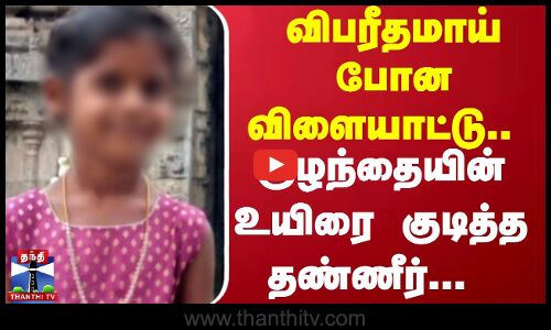 விபரீதமாய் போன விளையாட்டு ... குழந்தையின் உயிரை குடித்த தண்ணீர்...