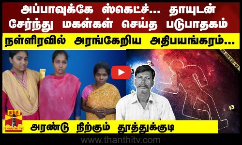 அப்பாவுக்கே ஸ்கெட்ச்... தாயுடன் சேர்ந்து மகள்கள் செய்த படுபாதகம் நள்ளிரவில் அரங்கேறிய அதிபயங்கரம்...அரண்டு நிற்கும் தூத்துக்குடி