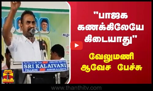 பாஜக கணக்கிலேயே கிடையாது - வேலுமணி ஆவேச பேச்சு