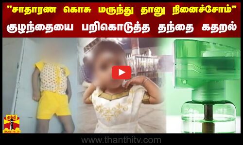 சாதாரண கொசு மருந்து தானு நினைச்சோம் - குழந்தையை பறிகொடுத்த தந்தை கதறல்
