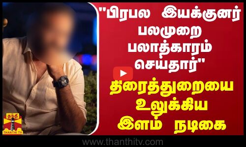 பிரபல இயக்குனர் பலமுறை பலாத்காரம் செய்தார் - திரைத்துறையை உலுக்கிய இளம் நடிகை
