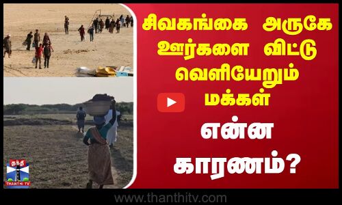 சிவகங்கை அருகே ஊர்களை விட்டு வெளியேறும் மக்கள் - என்ன காரணம்?