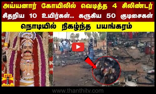 அய்யனார் கோயிலில் வெடித்த 4 சிலிண்டர் சிதறிய பத்து உயிர்கள்.. கருகிய 50 குடிசைகள்