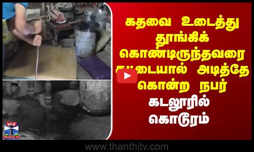 Cuddalore | கதவை உடைத்து தூங்கிக் கொண்டிருந்தவரை கட்டையால் அடித்தே கொன்ற நபர் - கடலூரில் கொடூரம்