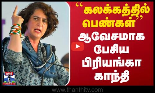 ``கலக்கத்தில் பெண்கள் - ஆவேசமாக பேசிய பிரியங்கா காந்தி