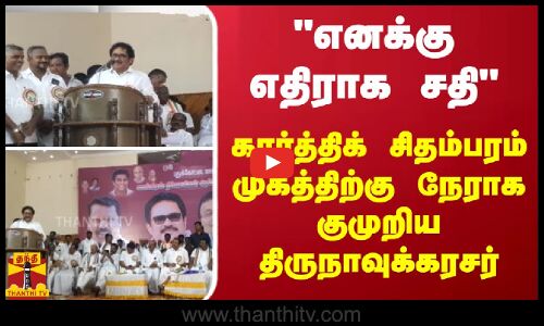 எனக்கு எதிராக சதி - கார்த்திக் சிதம்பரம் முகத்திற்கு நேராக குமுறிய திருநாவுக்கரசர்