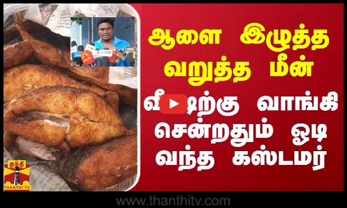 ஆளை இழுத்த வறுத்த மீன்.. வீட்டிற்கு வாங்கி சென்றதும் ஓடி வந்த கஸ்டமர்