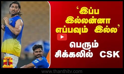 `இப்ப இல்லன்னா எப்பவும் இல்ல` - பெரும் சிக்கலில் CSK