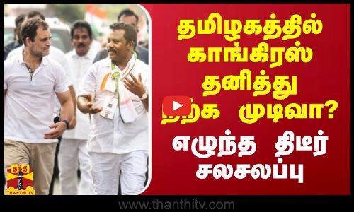 தமிழகத்தில் காங்கிரஸ் தனித்து நிற்க முடிவா? - எழுந்த திடீர் சலசலப்பு
