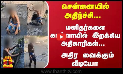 சென்னையில் அதிர்ச்சி... கால்வாயில் மனிதர்களை இறக்கிய அதிகாரிகள்... அதிர வைக்கும் வீடியோ