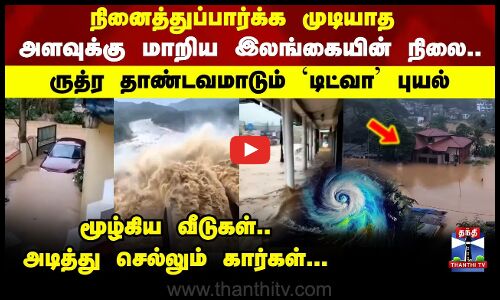 Flood |நினைத்துப்பார்க்க முடியாத அளவுக்கு மாறிய இலங்கையின் நிலை.. ருத்ர தாண்டவமாடும் `டிட்வா புயல்!