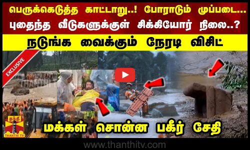 பெருக்கெடுத்த காட்டாறு..! போராடும் முப்படை...  நடுங்க வைக்கும் நேரடி விசிட்