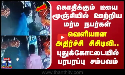 கொதிக்கும் டீயை மூஞ்சியில் ஊற்றிய மர்ம நபர்கள் - வெளியான அதிர்ச்சி சிசிடிவி..