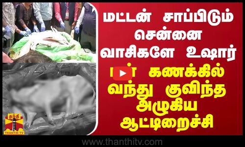 மட்டன் சாப்பிடும் சென்னை வாசிகளே உஷார்... டன் கணக்கில் வந்து குவிந்த அழுகிய ஆட்டிறைச்சி