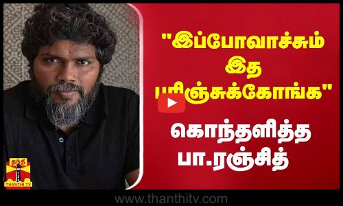 இப்போவாச்சும் இத புரிஞ்சுக்கோங்க - கொந்தளித்த பா.ரஞ்சித்