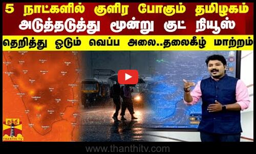 5 நாட்களில் குளிர போகும் தமிழகம்.. தெறித்து ஓடும் வெப்ப அலை..தலைகீழ் மாற்றம்... மூன்று குட் நியூஸ்