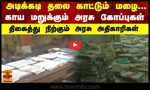அடிக்கடி தலை காட்டும் மழை...காய மறுக்கும் அரசு கோப்புகள் - திகைத்து நிற்கும் அரசு அதிகாரிகள்