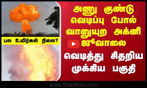 Fire Explosion | அணு குண்டு வெடிப்பு போல் வானுயுற அக்னி ஜூவாலை.. வெடித்து சிதறிய முக்கிய பகுதி