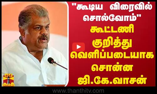 கூடிய விரைவில் சொல்வோம்..கூட்டணி குறித்து வெளிப்படையாக சொன்ன ஜி.கே.வாசன்