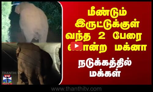 மீண்டும் இருட்டுக்குள்வந்த 2 பேரை கொன்ற மக்னா - நடுக்கத்தில் மக்கள்